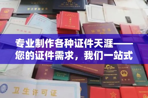 龙胜专业制作各种证件天涯——您的证件需求，我们一站式解决
